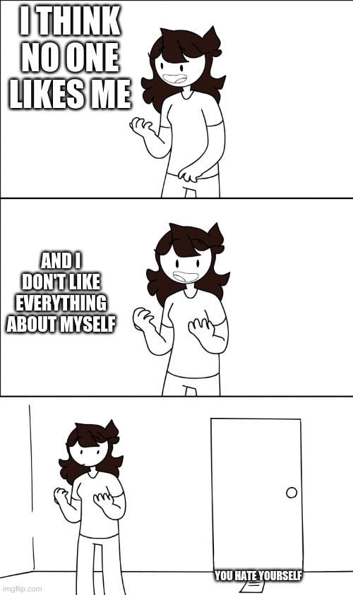 Jaiden realization | I THINK NO ONE LIKES ME; AND I DON'T LIKE EVERYTHING ABOUT MYSELF; YOU HATE YOURSELF | image tagged in jaiden realization | made w/ Imgflip meme maker