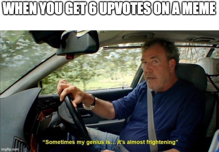 sometimes my genius is... it's almost frightening | WHEN YOU GET 6 UPVOTES ON A MEME | image tagged in sometimes my genius is it's almost frightening | made w/ Imgflip meme maker