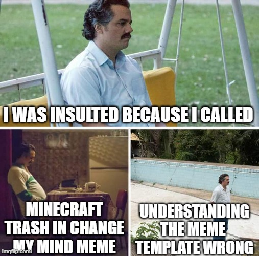 Sad Pablo Escobar | I WAS INSULTED BECAUSE I CALLED; UNDERSTANDING THE MEME 
TEMPLATE WRONG; MINECRAFT TRASH IN CHANGE MY MIND MEME | image tagged in memes,sad pablo escobar | made w/ Imgflip meme maker