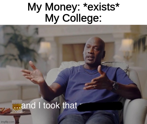 Image Title | My Money: *exists*
My College: | image tagged in college,and i took that personally,why do you have to be so mean to me | made w/ Imgflip meme maker