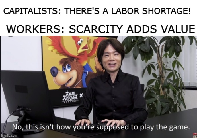 No that’s not how your supposed to play the game | CAPITALISTS: THERE'S A LABOR SHORTAGE! WORKERS: SCARCITY ADDS VALUE | image tagged in no that s not how your supposed to play the game | made w/ Imgflip meme maker