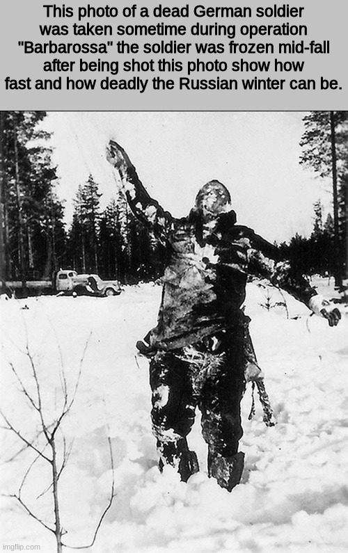 Frozen solid | This photo of a dead German soldier was taken sometime during operation "Barbarossa" the soldier was frozen mid-fall after being shot this photo show how fast and how deadly the Russian winter can be. | image tagged in history | made w/ Imgflip meme maker
