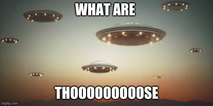 Aliens |  WHAT ARE; THOOOOOOOOOSE | image tagged in funny | made w/ Imgflip meme maker