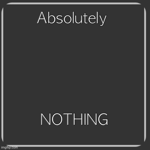 Dark Grey Box | Absolutely NOTHING | image tagged in dark grey box | made w/ Imgflip meme maker