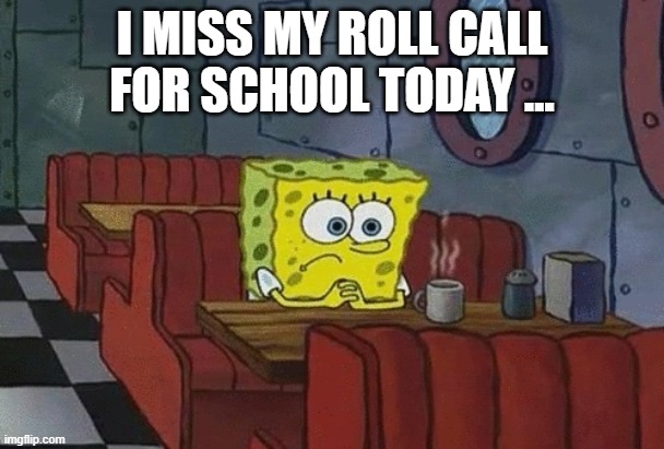 SpongeBob sitting alone | I MISS MY ROLL CALL FOR SCHOOL TODAY ... | image tagged in spongebob sitting alone | made w/ Imgflip meme maker