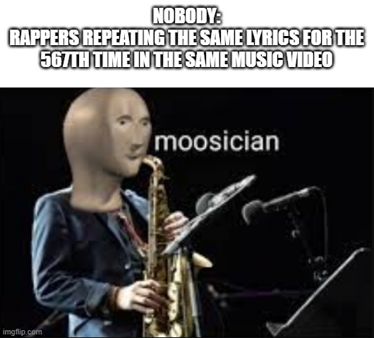 bruh | NOBODY:
RAPPERS REPEATING THE SAME LYRICS FOR THE 567TH TIME IN THE SAME MUSIC VIDEO | image tagged in moosician | made w/ Imgflip meme maker