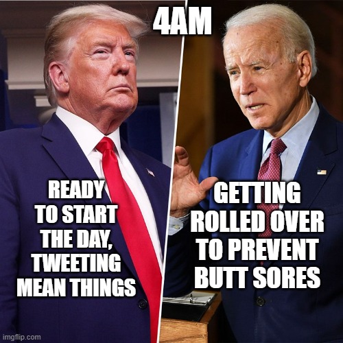 Trump Biden | 4AM; READY TO START THE DAY, TWEETING MEAN THINGS; GETTING ROLLED OVER TO PREVENT BUTT SORES | image tagged in trump biden | made w/ Imgflip meme maker