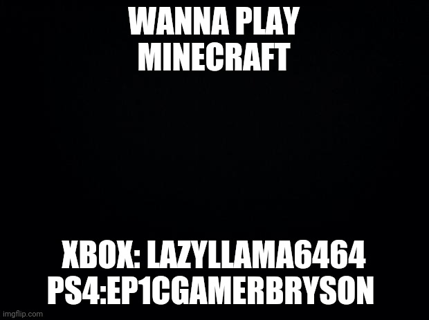 Xbox lazyLlama6464 ps4 ep1cgamerbryson | WANNA PLAY MINECRAFT; XBOX: LAZYLLAMA6464 PS4:EP1CGAMERBRYSON | image tagged in black background | made w/ Imgflip meme maker