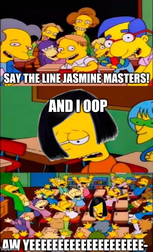 And I OOP | SAY THE LINE JASMINE MASTERS! AND I OOP; AW YEEEEEEEEEEEEEEEEEEEE- | image tagged in say the line bart simpsons | made w/ Imgflip meme maker