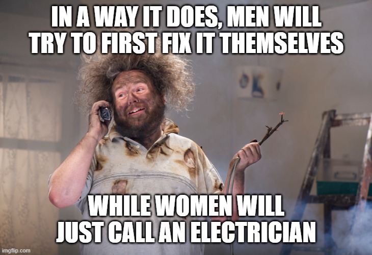 diy disaster | IN A WAY IT DOES, MEN WILL TRY TO FIRST FIX IT THEMSELVES WHILE WOMEN WILL JUST CALL AN ELECTRICIAN | image tagged in diy disaster | made w/ Imgflip meme maker