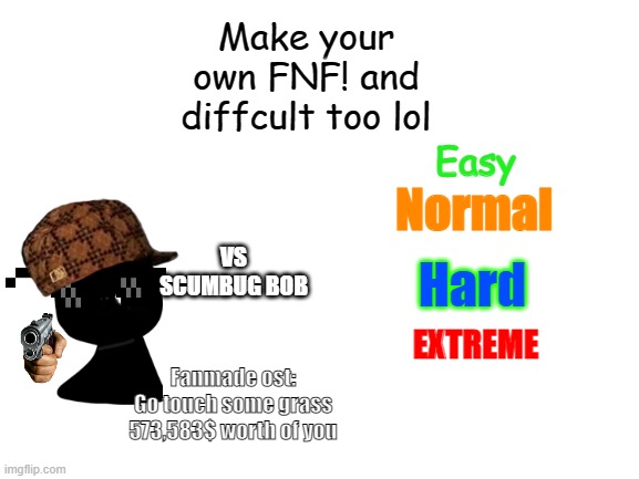 Make it! | Make your own FNF! and diffcult too lol; Easy; Normal; VS SCUMBUG BOB; EXTREME; Hard; Fanmade ost:
Go touch some grass
573,583$ worth of you | image tagged in fnf,create | made w/ Imgflip meme maker
