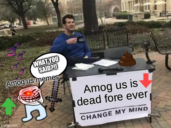 Change My Mind | WHAT YOU 
SAID?!! Amog us memes; Amog us is dead fore ever | image tagged in memes,change my mind | made w/ Imgflip meme maker