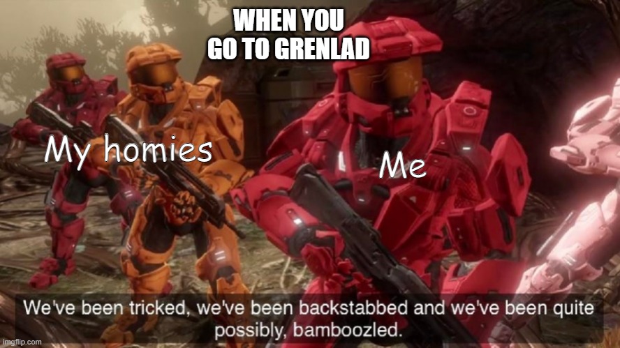 Yikes! | WHEN YOU GO TO GRENLAD; Me; My homies | image tagged in we've been tricked | made w/ Imgflip meme maker