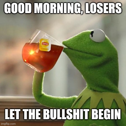 But That's None Of My Business Meme | GOOD MORNING, LOSERS; LET THE BULLSHIT BEGIN | image tagged in memes,but that's none of my business,kermit the frog | made w/ Imgflip meme maker