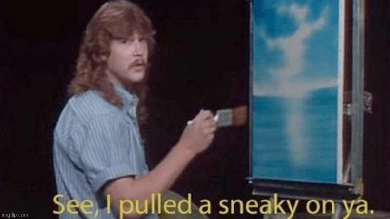 see, i pulled a sneaky on ya. | image tagged in see i pulled a sneaky on ya | made w/ Imgflip meme maker