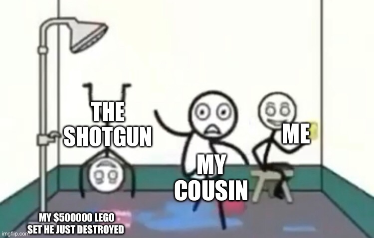 -the soap- | THE SHOTGUN; ME; MY COUSIN; MY $500000 LEGO SET HE JUST DESTROYED | image tagged in soap | made w/ Imgflip meme maker