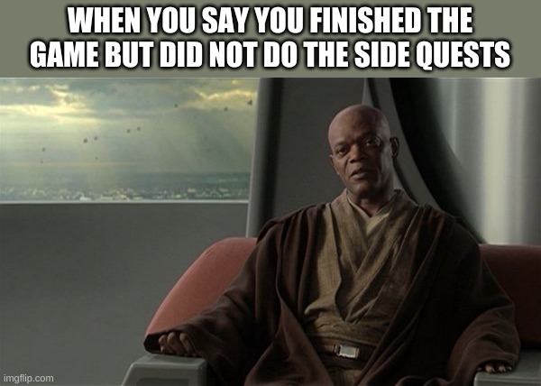 Mace Windu Jedi Council | WHEN YOU SAY YOU FINISHED THE GAME BUT DID NOT DO THE SIDE QUESTS | image tagged in mace windu jedi council | made w/ Imgflip meme maker