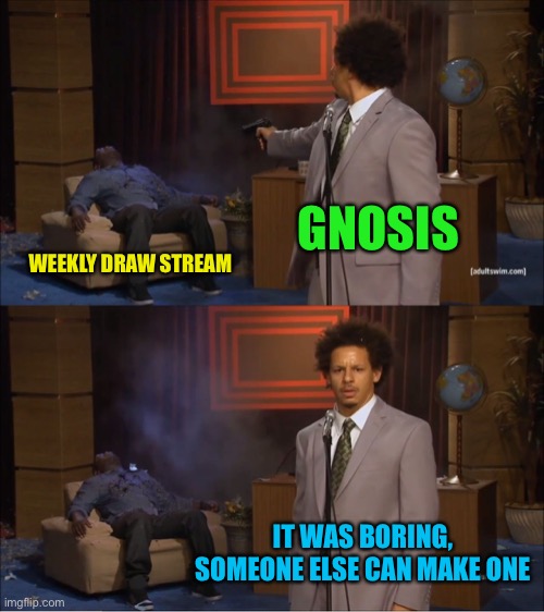 Nuked the stream and bank acc | GNOSIS; WEEKLY DRAW STREAM; IT WAS BORING, SOMEONE ELSE CAN MAKE ONE | image tagged in memes,who killed hannibal | made w/ Imgflip meme maker