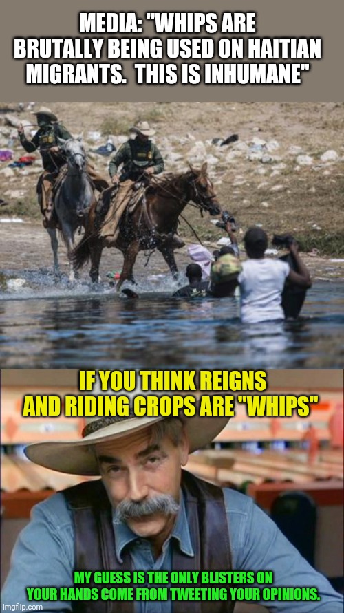 Oh noes - horse riders are using HORSE RIDING equipment - to stop foreign invaders. | MEDIA: "WHIPS ARE BRUTALLY BEING USED ON HAITIAN MIGRANTS.  THIS IS INHUMANE"; IF YOU THINK REIGNS AND RIDING CROPS ARE "WHIPS"; MY GUESS IS THE ONLY BLISTERS ON YOUR HANDS COME FROM TWEETING YOUR OPINIONS. | image tagged in sam elliott special kind of stupid | made w/ Imgflip meme maker