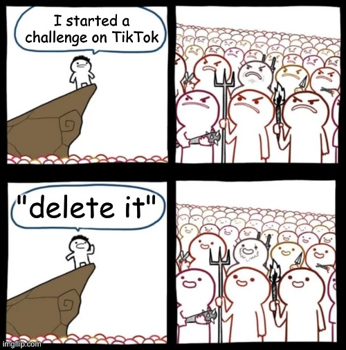 i dont use tiktok so idk | I started a challenge on TikTok; "delete it" | image tagged in cliff announcement reversed | made w/ Imgflip meme maker