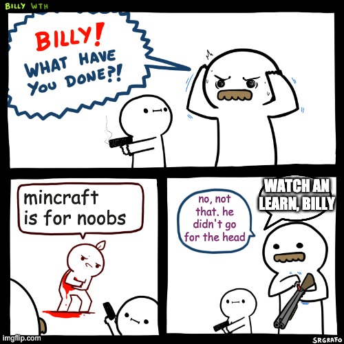 Billy, What Have You Done | WATCH AN LEARN, BILLY; mincraft is for noobs; no, not that. he didn't go for the head | image tagged in billy what have you done | made w/ Imgflip meme maker