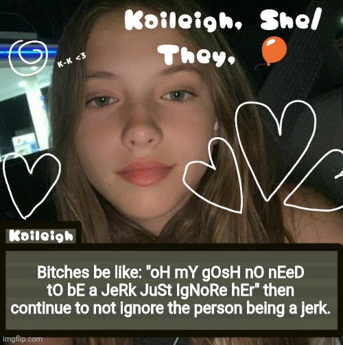 Bitches be like: "oH mY gOsH nO nEeD tO bE a JeRk JuSt IgNoRe hEr" then continue to not ignore the person being a jerk. | image tagged in kaileigh | made w/ Imgflip meme maker