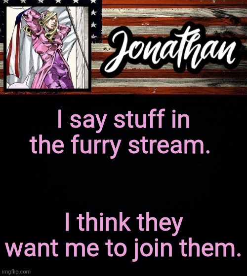 I say stuff in the furry stream. I think they want me to join them. | image tagged in president jonathan | made w/ Imgflip meme maker