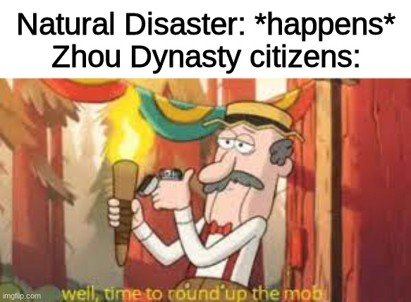 (in the zhou dynasty if there was a natural disaster they believed that the gods were saying that their king was bad) | Natural Disaster: *happens*
Zhou Dynasty citizens: | image tagged in gravity falls,historical meme | made w/ Imgflip meme maker