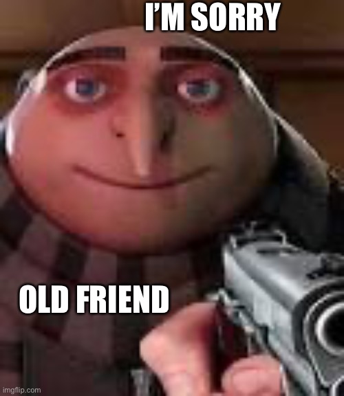 Gru with Gun | I’M SORRY OLD FRIEND | image tagged in gru with gun | made w/ Imgflip meme maker