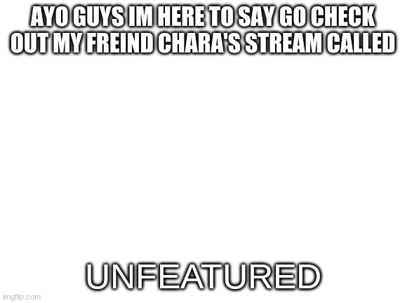 do it now | AYO GUYS IM HERE TO SAY GO CHECK OUT MY FREIND CHARA'S STREAM CALLED; UNFEATURED | image tagged in blank white template | made w/ Imgflip meme maker