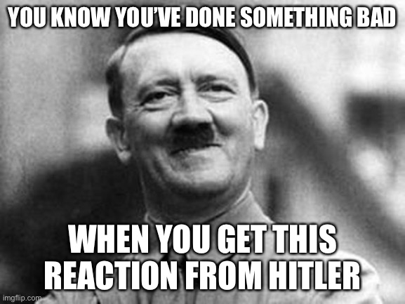 this is true | YOU KNOW YOU’VE DONE SOMETHING BAD; WHEN YOU GET THIS REACTION FROM HITLER | image tagged in adolf hitler,funny,memes,hitler,dark humor | made w/ Imgflip meme maker