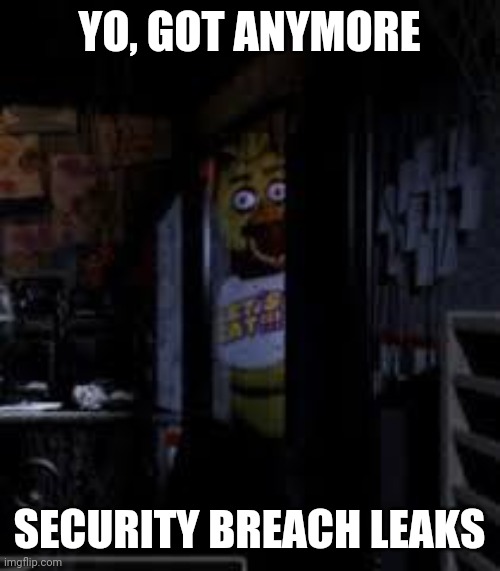 Got anymore | YO, GOT ANYMORE; SECURITY BREACH LEAKS | image tagged in chica looking in window fnaf | made w/ Imgflip meme maker