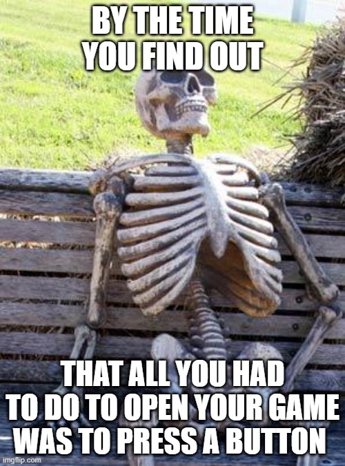 Waiting Skeleton Meme | BY THE TIME YOU FIND OUT; THAT ALL YOU HAD TO DO TO OPEN YOUR GAME WAS TO PRESS A BUTTON | image tagged in memes,waiting skeleton | made w/ Imgflip meme maker