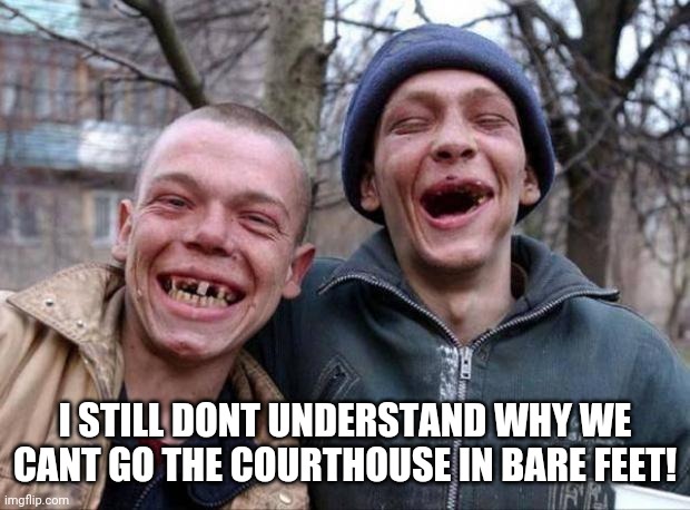 No teeth | I STILL DONT UNDERSTAND WHY WE CANT GO THE COURTHOUSE IN BARE FEET! | image tagged in no teeth | made w/ Imgflip meme maker