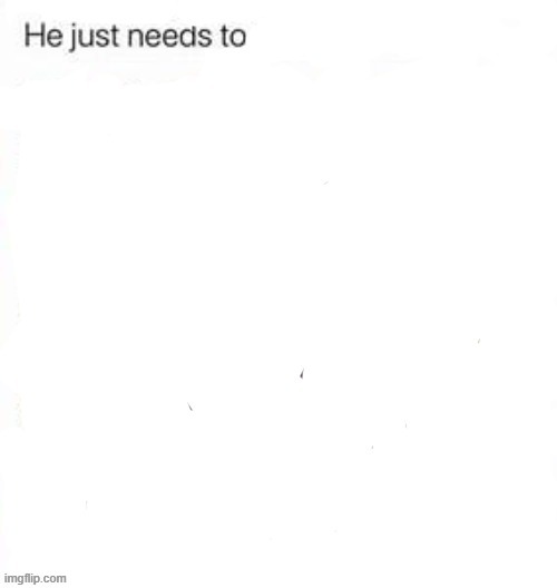 he just needs to | image tagged in he just needs to | made w/ Imgflip meme maker