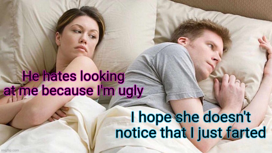 I Bet He's Thinking About Other Women Meme | He hates looking at me because I'm ugly I hope she doesn't notice that I just farted | image tagged in memes,i bet he's thinking about other women | made w/ Imgflip meme maker