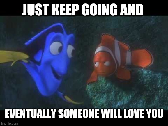 Just Keep Swimming | JUST KEEP GOING AND EVENTUALLY SOMEONE WILL LOVE YOU | image tagged in just keep swimming | made w/ Imgflip meme maker