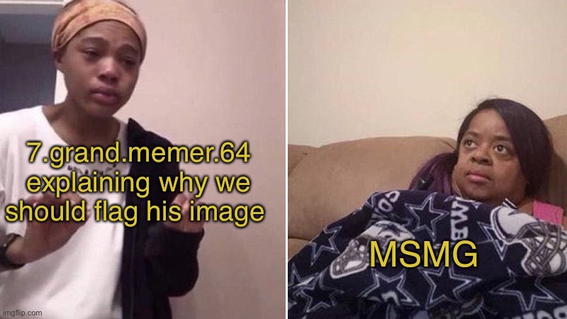 Yeah-…. No | 7.grand.memer.64 explaining why we should flag his image; MSMG | image tagged in me explaining to my mom | made w/ Imgflip meme maker