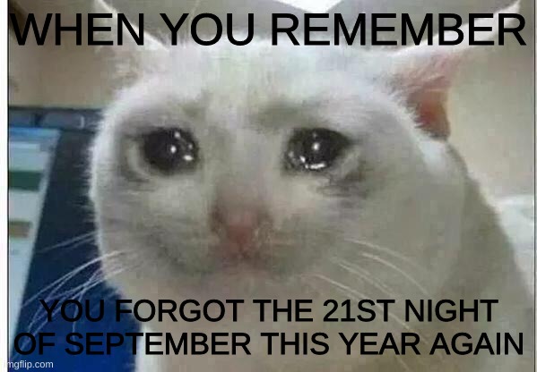 I forgor | WHEN YOU REMEMBER; YOU FORGOT THE 21ST NIGHT OF SEPTEMBER THIS YEAR AGAIN | image tagged in crying cat | made w/ Imgflip meme maker