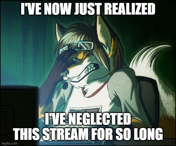 I ain't dead. | I'VE NOW JUST REALIZED; I'VE NEGLECTED THIS STREAM FOR SO LONG | image tagged in furry facepalm | made w/ Imgflip meme maker