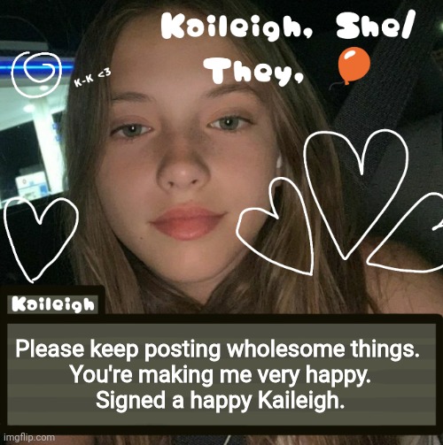 Please keep posting wholesome things. 
You're making me very happy.
Signed a happy Kaileigh. | image tagged in kaileigh | made w/ Imgflip meme maker