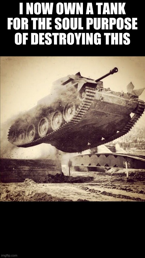 Tanks away | I NOW OWN A TANK FOR THE SOUL PURPOSE OF DESTROYING THIS | image tagged in tanks away | made w/ Imgflip meme maker