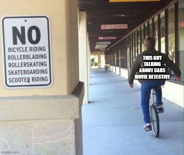 unicycle breaks all the rules | THIS GUY TALKING ABOUT CARS MOVIE DETECTIVE | image tagged in unicycle breaks all the rules | made w/ Imgflip meme maker