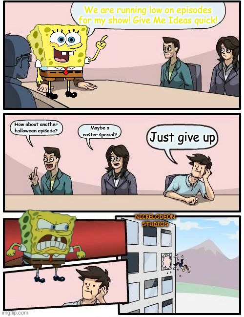 The reason why nick will never give up on spongebob | We are running low on episodes for my show! Give Me Ideas quick! How about another halloween episode? Maybe a easter special? Just give up; NICKELODEON STUDIOS | image tagged in memes,boardroom meeting suggestion,nickelodeon,spongebob | made w/ Imgflip meme maker