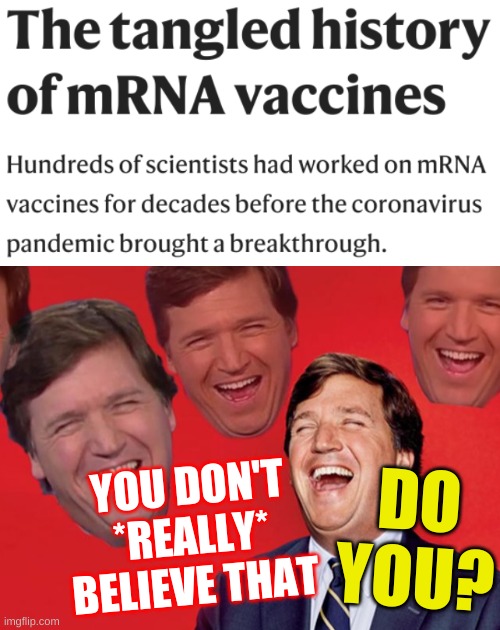 liberals are THIS stupid? | DO
YOU? YOU DON'T
*REALLY*
BELIEVE THAT | image tagged in tucker laughs at libs,mrna,vaccines,stupid liberals,covid is a hoax,misinformation | made w/ Imgflip meme maker