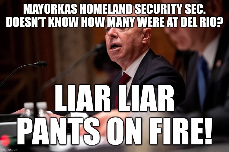 Mayorkas says he doesn’t know how many at Del Rio? | MAYORKAS HOMELAND SECURITY SEC. DOESN’T KNOW HOW MANY WERE AT DEL RIO? LIAR LIAR PANTS ON FIRE! | image tagged in political meme,mayorkas liar,border crisis | made w/ Imgflip meme maker