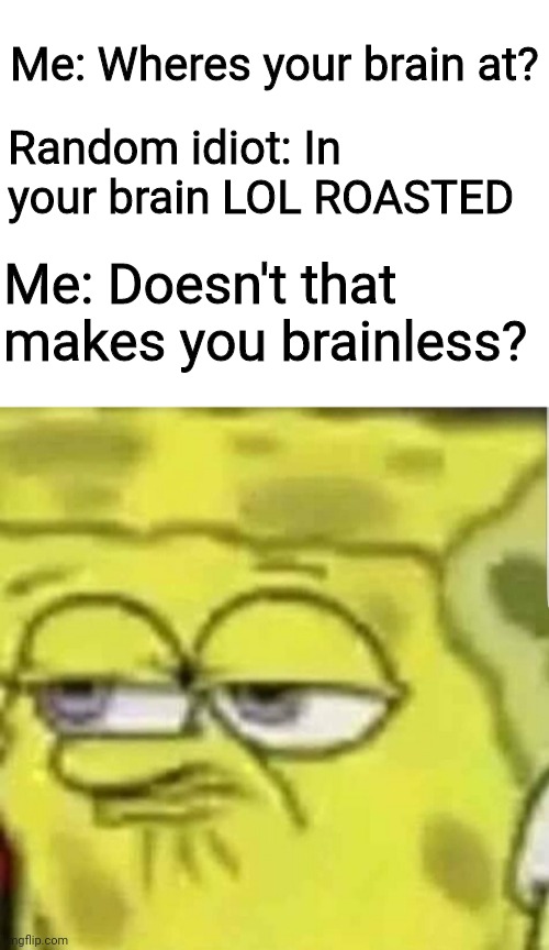 spongebob | Me: Wheres your brain at? Random idiot: In your brain LOL ROASTED; Me: Doesn't that makes you brainless? | image tagged in spongebob | made w/ Imgflip meme maker