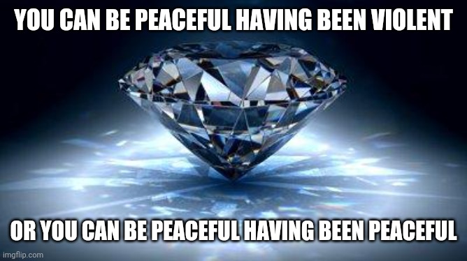 diamond | YOU CAN BE PEACEFUL HAVING BEEN VIOLENT OR YOU CAN BE PEACEFUL HAVING BEEN PEACEFUL | image tagged in diamond | made w/ Imgflip meme maker