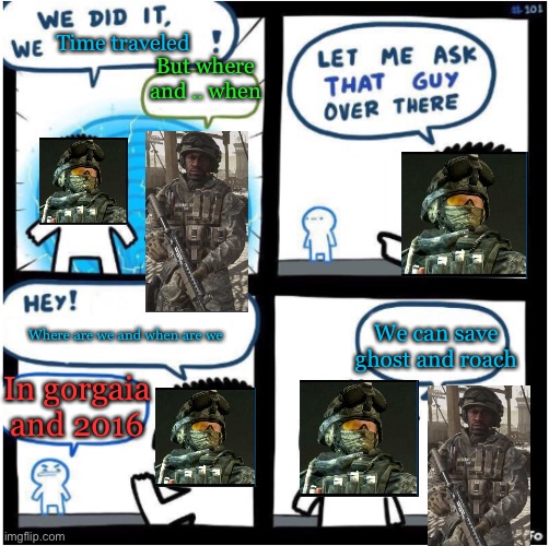 we did it, we Xed! | Time traveled; But where and .. when; We can save ghost and roach; Where are we and when are we; In gorgaia and 2016 | image tagged in we did it we xed,call of duty | made w/ Imgflip meme maker