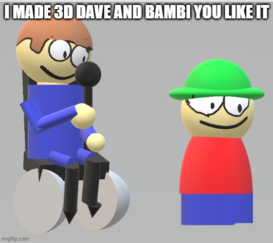 3d dave and bambi |  I MADE 3D DAVE AND BAMBI YOU LIKE IT | image tagged in 3d,dave and bambi | made w/ Imgflip meme maker